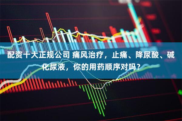 配资十大正规公司 痛风治疗,止痛、降尿酸、碱化尿液,你的用药顺序对吗?