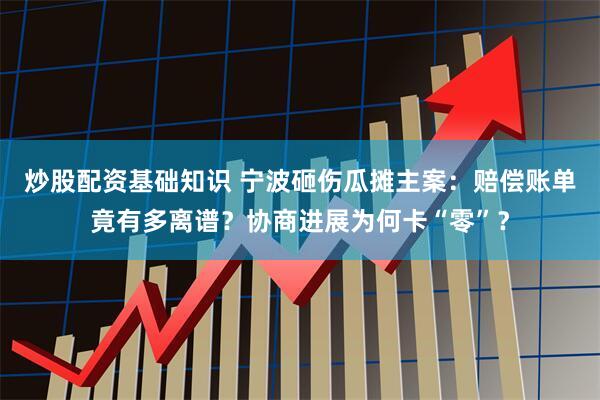 炒股配资基础知识 宁波砸伤瓜摊主案:赔偿账单竟有多离谱?协商进展为何卡“零”?