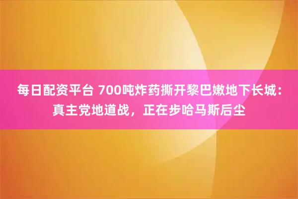 每日配资平台 700吨炸药撕开黎巴嫩地下长城：真主党地道战，正在步哈马斯后尘