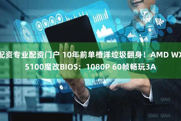 配资专业配资门户 10年前单槽洋垃圾翻身！AMD WX5100魔改BIOS：1080P 60帧畅玩3A