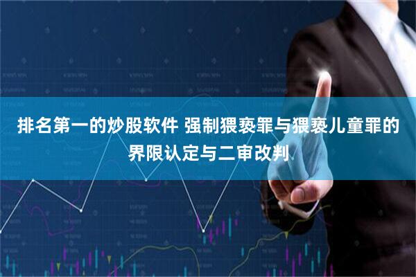 排名第一的炒股软件 强制猥亵罪与猥亵儿童罪的界限认定与二审改判